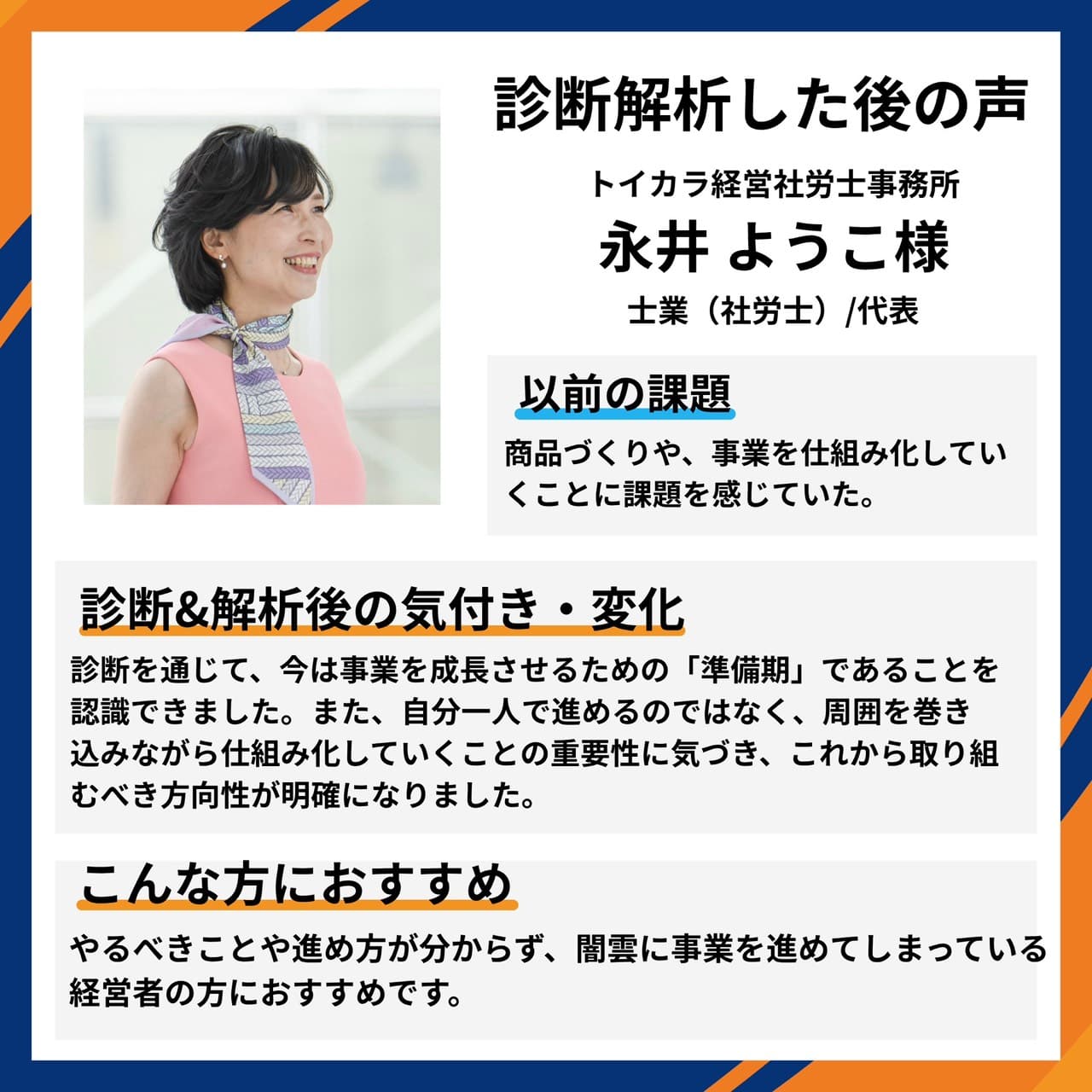 トイカラ経営社労士事務所 士業(社労士)/代表 永井ようこ様。商品づくりや事業の仕組み化に課題を感じていたが、診断を通じて今は事業成長のための『準備期』であると認識。一人で進めるのではなく周囲を巻き込みながら仕組み化する重要性に気づき、取り組むべき方向性が明確になったとの声。